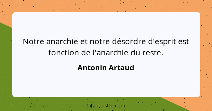 Notre anarchie et notre désordre d'esprit est fonction de l'anarchie du reste.... - Antonin Artaud