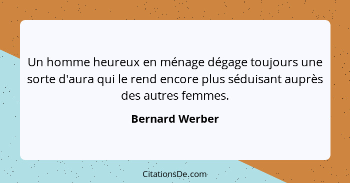 Un homme heureux en ménage dégage toujours une sorte d'aura qui le rend encore plus séduisant auprès des autres femmes.... - Bernard Werber