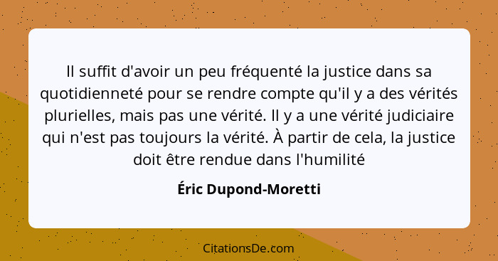Il suffit d'avoir un peu fréquenté la justice dans sa quotidienneté pour se rendre compte qu'il y a des vérités plurielles, mais... - Éric Dupond-Moretti
