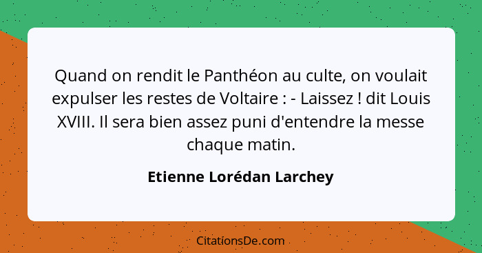 Quand on rendit le Panthéon au culte, on voulait expulser les restes de Voltaire : - Laissez ! dit Louis XVIII. Il... - Etienne Lorédan Larchey