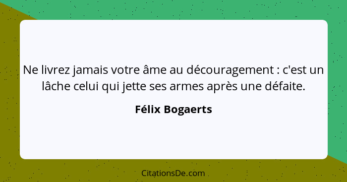 Ne livrez jamais votre âme au découragement : c'est un lâche celui qui jette ses armes après une défaite.... - Félix Bogaerts