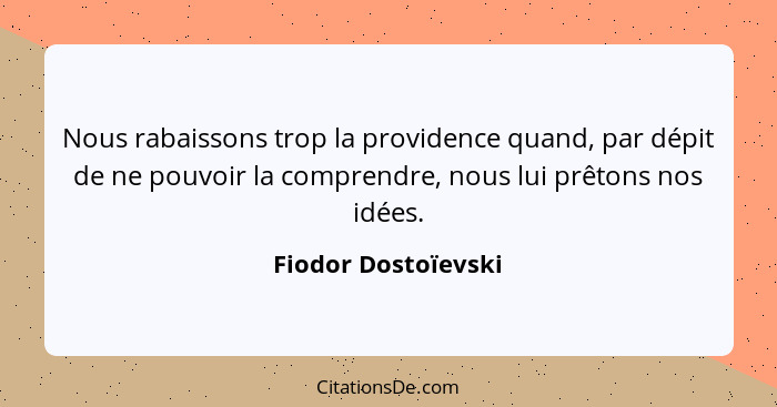Nous rabaissons trop la providence quand, par dépit de ne pouvoir la comprendre, nous lui prêtons nos idées.... - Fiodor Dostoïevski