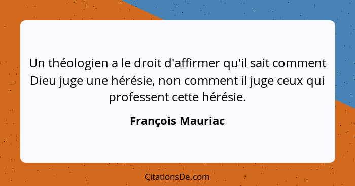 Un théologien a le droit d'affirmer qu'il sait comment Dieu juge une hérésie, non comment il juge ceux qui professent cette hérésie... - François Mauriac