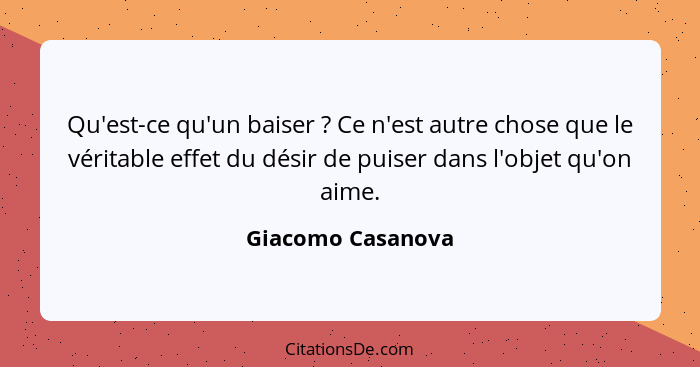 Qu'est-ce qu'un baiser ? Ce n'est autre chose que le véritable effet du désir de puiser dans l'objet qu'on aime.... - Giacomo Casanova