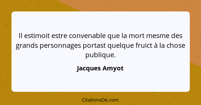 Il estimoit estre convenable que la mort mesme des grands personnages portast quelque fruict à la chose publique.... - Jacques Amyot