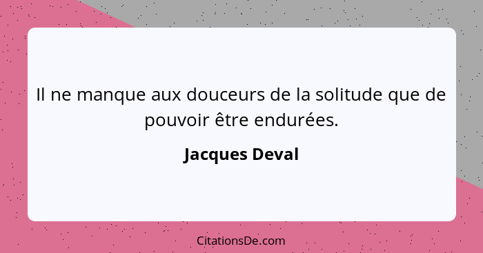 Il ne manque aux douceurs de la solitude que de pouvoir être endurées.... - Jacques Deval
