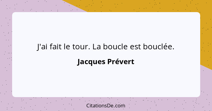 J'ai fait le tour. La boucle est bouclée.... - Jacques Prévert