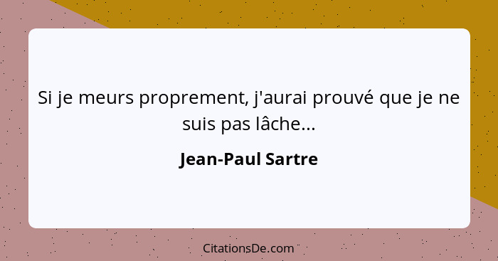 Si je meurs proprement, j'aurai prouvé que je ne suis pas lâche...... - Jean-Paul Sartre