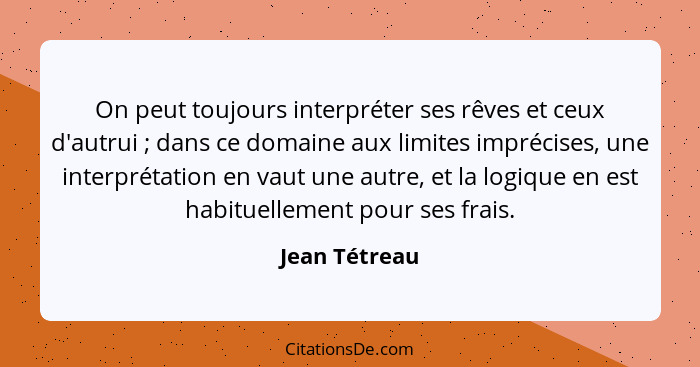 On peut toujours interpréter ses rêves et ceux d'autrui ; dans ce domaine aux limites imprécises, une interprétation en vaut une a... - Jean Tétreau