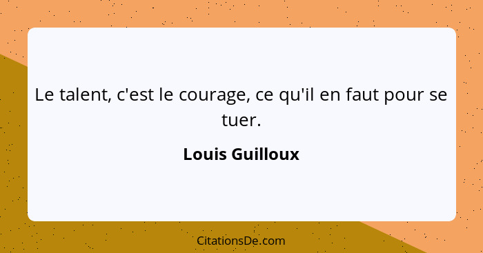 Le talent, c'est le courage, ce qu'il en faut pour se tuer.... - Louis Guilloux