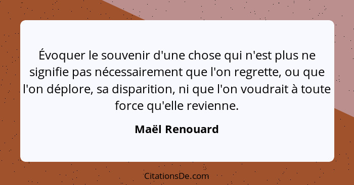 Évoquer le souvenir d'une chose qui n'est plus ne signifie pas nécessairement que l'on regrette, ou que l'on déplore, sa disparition,... - Maël Renouard