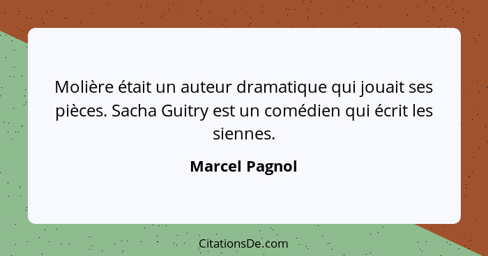 Molière était un auteur dramatique qui jouait ses pièces. Sacha Guitry est un comédien qui écrit les siennes.... - Marcel Pagnol
