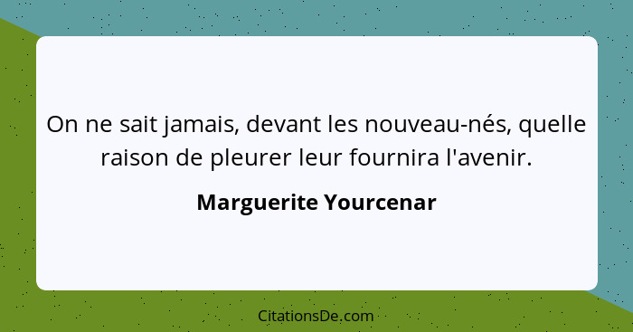 On ne sait jamais, devant les nouveau-nés, quelle raison de pleurer leur fournira l'avenir.... - Marguerite Yourcenar