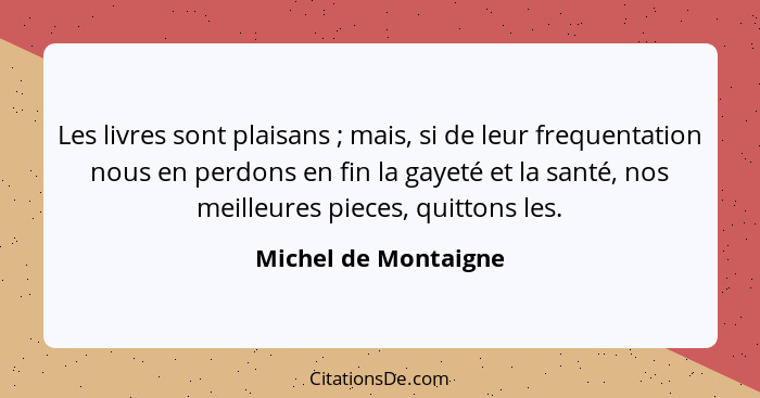 Les livres sont plaisans ; mais, si de leur frequentation nous en perdons en fin la gayeté et la santé, nos meilleures piec... - Michel de Montaigne