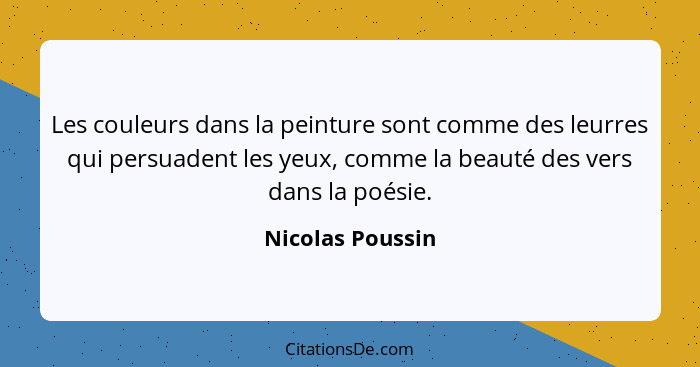 Les couleurs dans la peinture sont comme des leurres qui persuadent les yeux, comme la beauté des vers dans la poésie.... - Nicolas Poussin