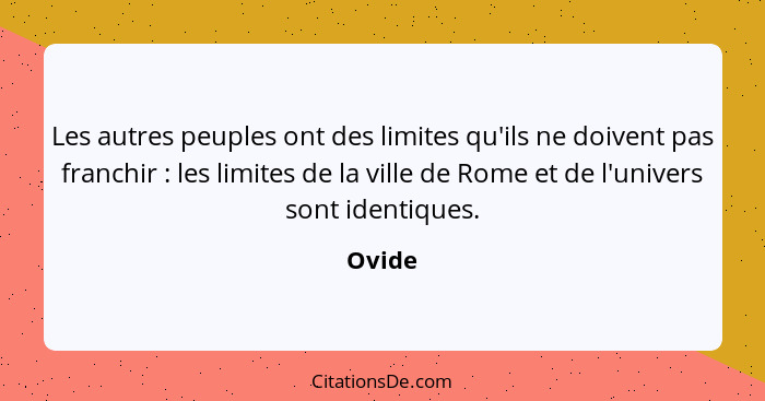 Les autres peuples ont des limites qu'ils ne doivent pas franchir : les limites de la ville de Rome et de l'univers sont identiques.... - Ovide