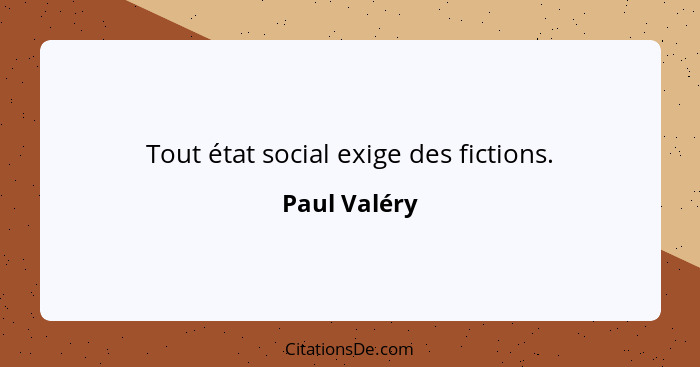 Tout état social exige des fictions.... - Paul Valéry