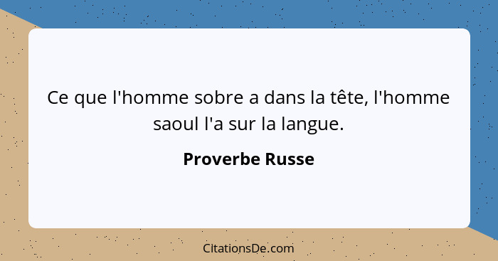 Ce que l'homme sobre a dans la tête, l'homme saoul l'a sur la langue.... - Proverbe Russe