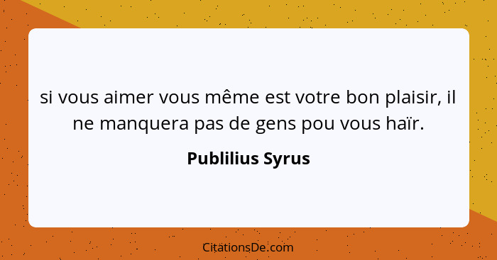 si vous aimer vous même est votre bon plaisir, il ne manquera pas de gens pou vous haïr.... - Publilius Syrus