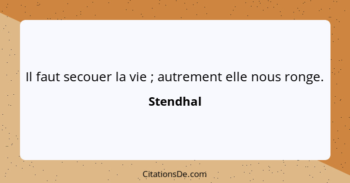 Il faut secouer la vie ; autrement elle nous ronge.... - Stendhal