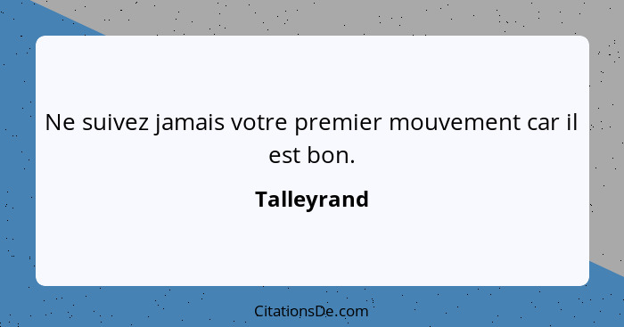 Ne suivez jamais votre premier mouvement car il est bon.... - Talleyrand