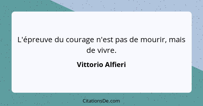 L'épreuve du courage n'est pas de mourir, mais de vivre.... - Vittorio Alfieri