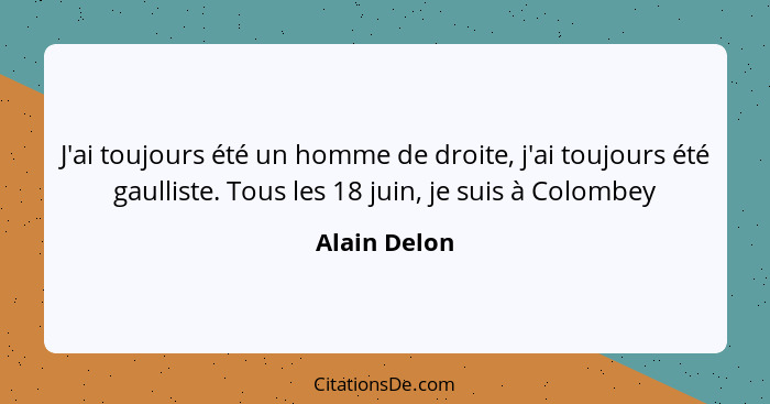 J'ai toujours été un homme de droite, j'ai toujours été gaulliste. Tous les 18 juin, je suis à Colombey... - Alain Delon