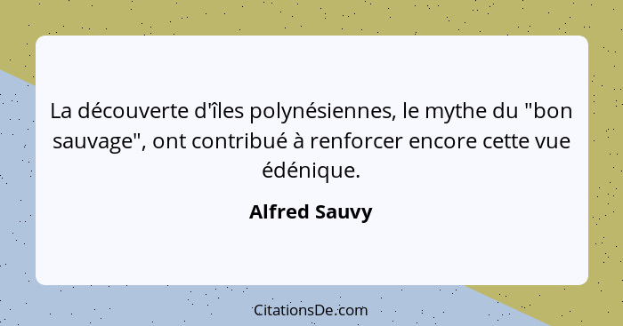 La découverte d'îles polynésiennes, le mythe du "bon sauvage", ont contribué à renforcer encore cette vue édénique.... - Alfred Sauvy