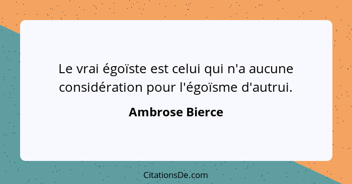 Le vrai égoïste est celui qui n'a aucune considération pour l'égoïsme d'autrui.... - Ambrose Bierce