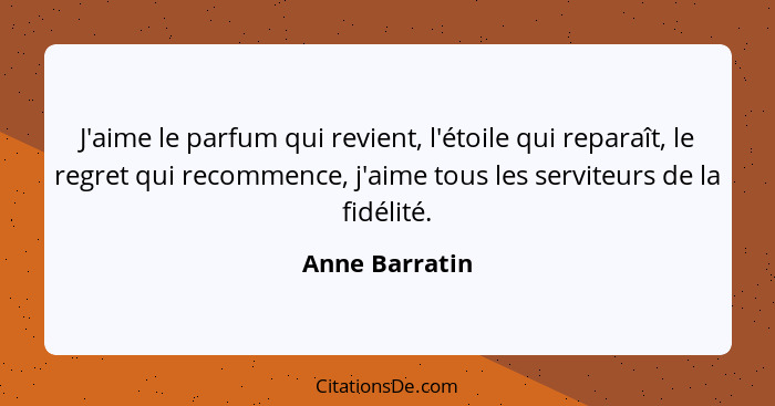 J'aime le parfum qui revient, l'étoile qui reparaît, le regret qui recommence, j'aime tous les serviteurs de la fidélité.... - Anne Barratin