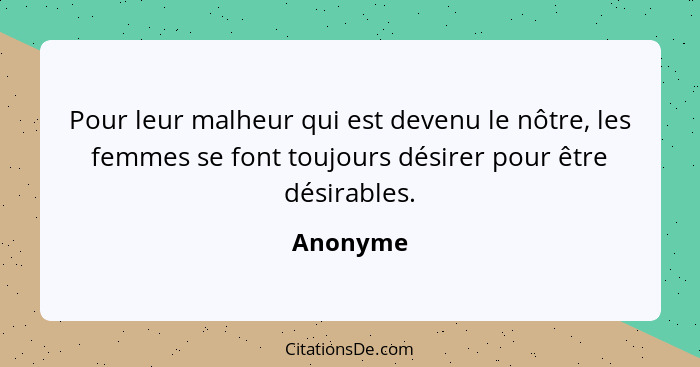 Pour leur malheur qui est devenu le nôtre, les femmes se font toujours désirer pour être désirables.... - Anonyme