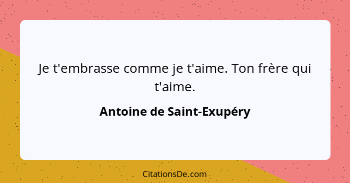 Je t'embrasse comme je t'aime. Ton frère qui t'aime.... - Antoine de Saint-Exupéry