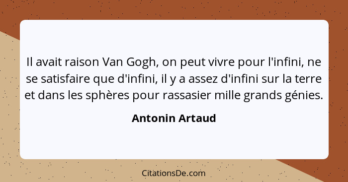 Il avait raison Van Gogh, on peut vivre pour l'infini, ne se satisfaire que d'infini, il y a assez d'infini sur la terre et dans les... - Antonin Artaud