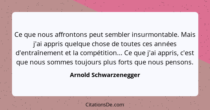 Ce que nous affrontons peut sembler insurmontable. Mais j'ai appris quelque chose de toutes ces années d'entraînement et la co... - Arnold Schwarzenegger