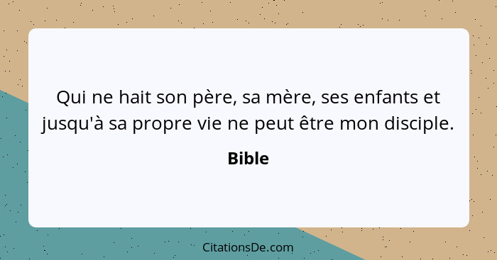 Qui ne hait son père, sa mère, ses enfants et jusqu'à sa propre vie ne peut être mon disciple.... - Bible