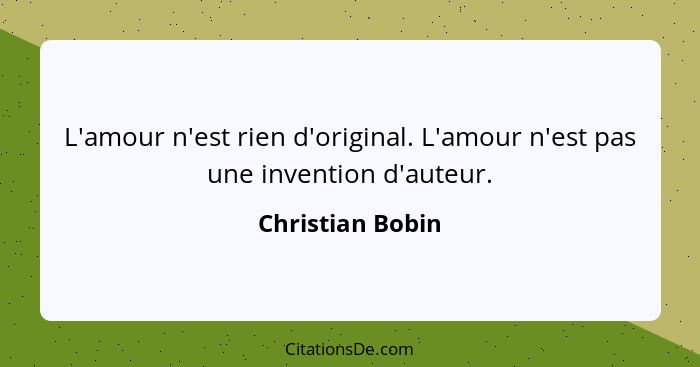 L'amour n'est rien d'original. L'amour n'est pas une invention d'auteur.... - Christian Bobin