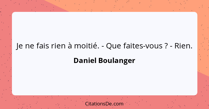 Je ne fais rien à moitié. - Que faites-vous ? - Rien.... - Daniel Boulanger