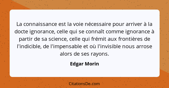 La connaissance est la voie nécessaire pour arriver à la docte ignorance, celle qui se connaît comme ignorance à partir de sa science, c... - Edgar Morin