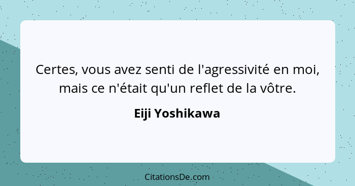 Certes, vous avez senti de l'agressivité en moi, mais ce n'était qu'un reflet de la vôtre.... - Eiji Yoshikawa