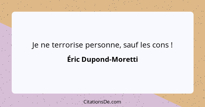 Je ne terrorise personne, sauf les cons !... - Éric Dupond-Moretti