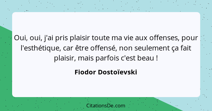 Oui, oui, j'ai pris plaisir toute ma vie aux offenses, pour l'esthétique, car être offensé, non seulement ça fait plaisir, mais p... - Fiodor Dostoïevski