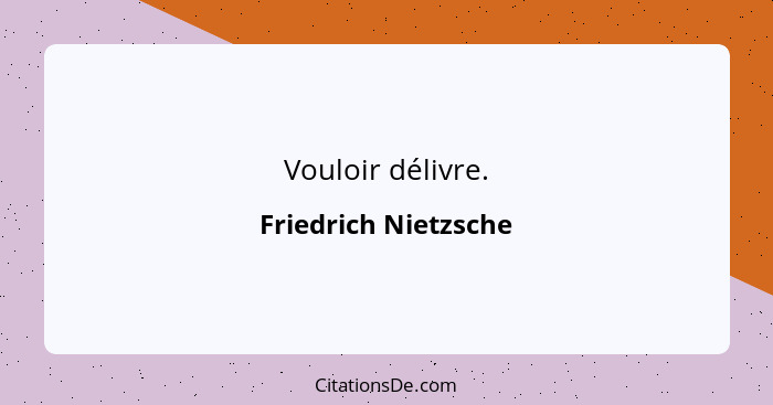 Vouloir délivre.... - Friedrich Nietzsche
