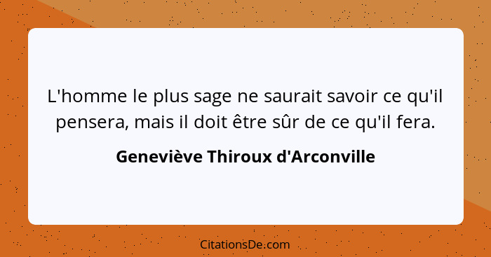 L'homme le plus sage ne saurait savoir ce qu'il pensera, mais il doit être sûr de ce qu'il fera.... - Geneviève Thiroux d'Arconville