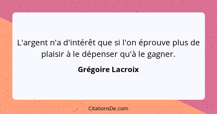 L'argent n'a d'intérêt que si l'on éprouve plus de plaisir à le dépenser qu'à le gagner.... - Grégoire Lacroix