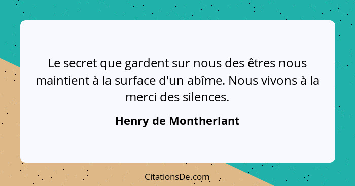 Le secret que gardent sur nous des êtres nous maintient à la surface d'un abîme. Nous vivons à la merci des silences.... - Henry de Montherlant