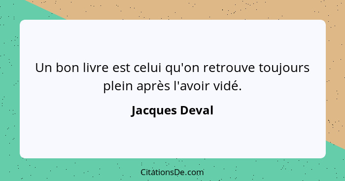 Un bon livre est celui qu'on retrouve toujours plein après l'avoir vidé.... - Jacques Deval