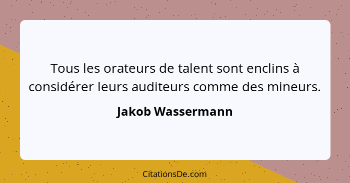 Tous les orateurs de talent sont enclins à considérer leurs auditeurs comme des mineurs.... - Jakob Wassermann