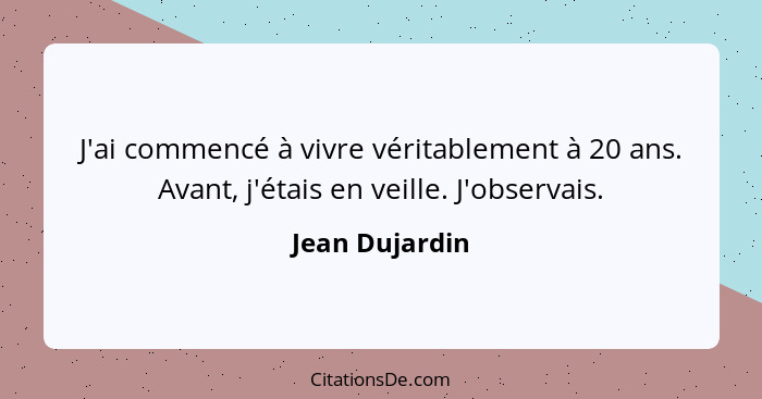 J'ai commencé à vivre véritablement à 20 ans. Avant, j'étais en veille. J'observais.... - Jean Dujardin