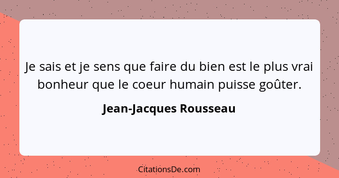 Je sais et je sens que faire du bien est le plus vrai bonheur que le coeur humain puisse goûter.... - Jean-Jacques Rousseau