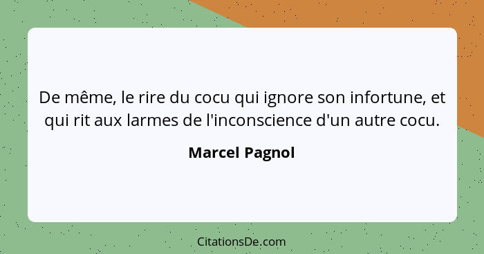 De même, le rire du cocu qui ignore son infortune, et qui rit aux larmes de l'inconscience d'un autre cocu.... - Marcel Pagnol